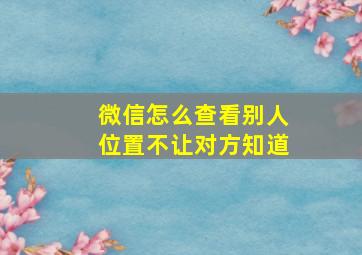 微信怎么查看别人位置不让对方知道