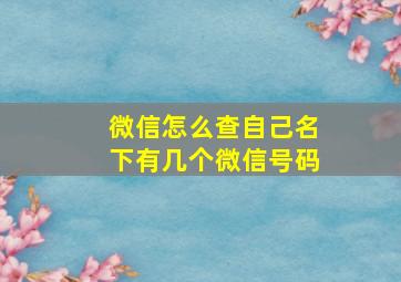 微信怎么查自己名下有几个微信号码