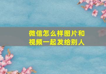 微信怎么样图片和视频一起发给别人