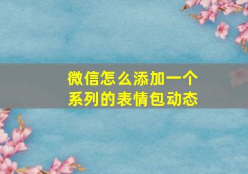 微信怎么添加一个系列的表情包动态