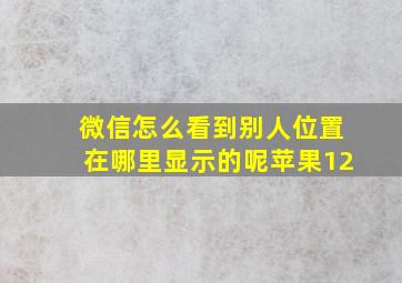 微信怎么看到别人位置在哪里显示的呢苹果12