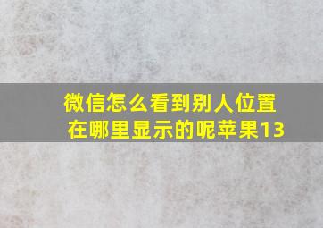 微信怎么看到别人位置在哪里显示的呢苹果13