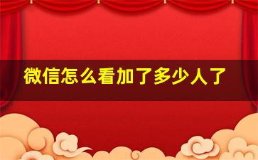 微信怎么看加了多少人了