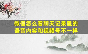 微信怎么看聊天记录里的语音内容和视频号不一样