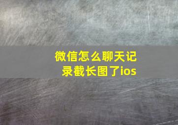 微信怎么聊天记录截长图了ios