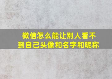 微信怎么能让别人看不到自己头像和名字和昵称