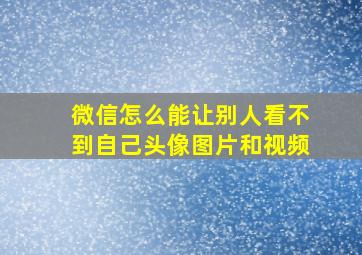 微信怎么能让别人看不到自己头像图片和视频