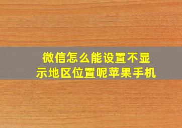 微信怎么能设置不显示地区位置呢苹果手机