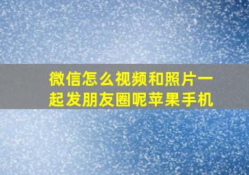 微信怎么视频和照片一起发朋友圈呢苹果手机