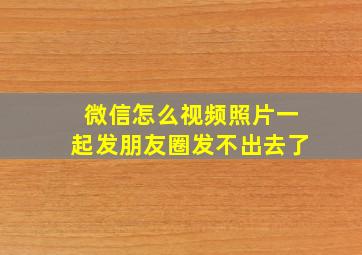 微信怎么视频照片一起发朋友圈发不出去了