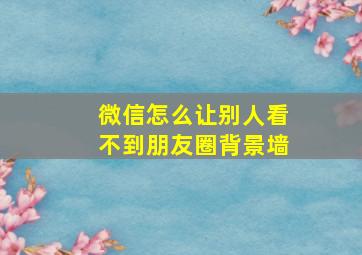 微信怎么让别人看不到朋友圈背景墙