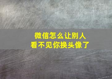 微信怎么让别人看不见你换头像了