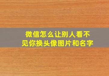 微信怎么让别人看不见你换头像图片和名字