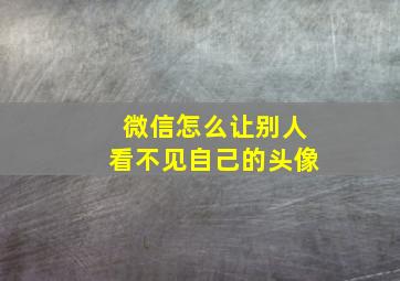 微信怎么让别人看不见自己的头像