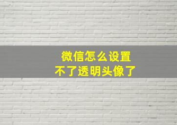 微信怎么设置不了透明头像了