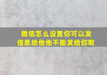 微信怎么设置你可以发信息给他他不能发给你呢