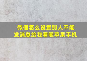 微信怎么设置别人不能发消息给我看呢苹果手机