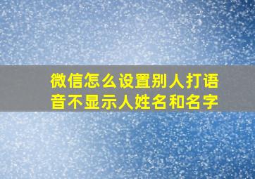 微信怎么设置别人打语音不显示人姓名和名字