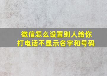 微信怎么设置别人给你打电话不显示名字和号码