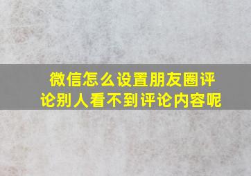 微信怎么设置朋友圈评论别人看不到评论内容呢