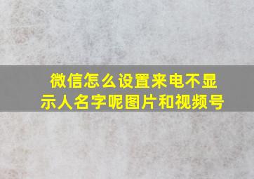 微信怎么设置来电不显示人名字呢图片和视频号