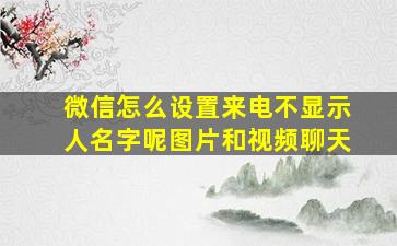 微信怎么设置来电不显示人名字呢图片和视频聊天