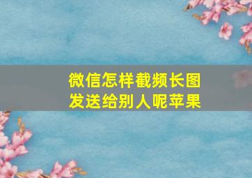 微信怎样截频长图发送给别人呢苹果