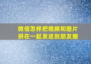 微信怎样把视频和图片拼在一起发送到朋友圈