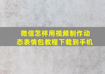 微信怎样用视频制作动态表情包教程下载到手机