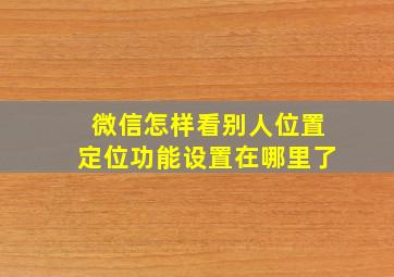 微信怎样看别人位置定位功能设置在哪里了