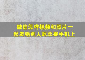 微信怎样视频和照片一起发给别人呢苹果手机上