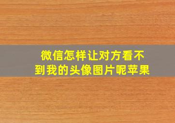 微信怎样让对方看不到我的头像图片呢苹果