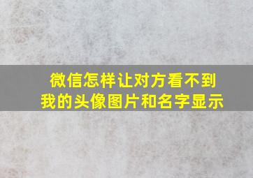 微信怎样让对方看不到我的头像图片和名字显示