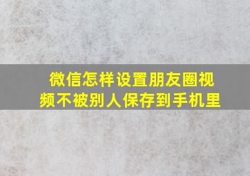 微信怎样设置朋友圈视频不被别人保存到手机里