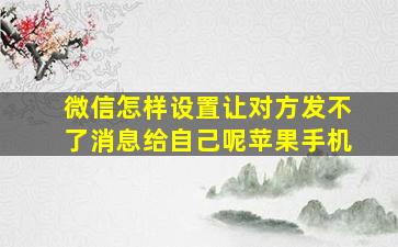 微信怎样设置让对方发不了消息给自己呢苹果手机