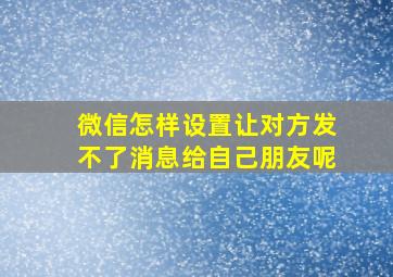 微信怎样设置让对方发不了消息给自己朋友呢