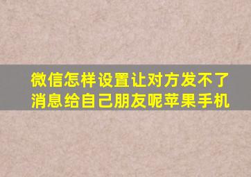 微信怎样设置让对方发不了消息给自己朋友呢苹果手机