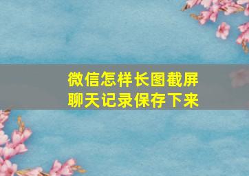 微信怎样长图截屏聊天记录保存下来