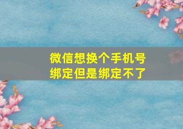 微信想换个手机号绑定但是绑定不了