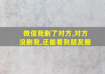 微信我删了对方,对方没删我,还能看到朋友圈