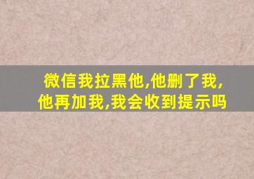 微信我拉黑他,他删了我,他再加我,我会收到提示吗