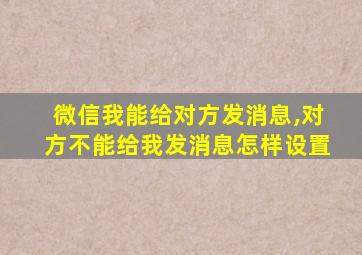 微信我能给对方发消息,对方不能给我发消息怎样设置