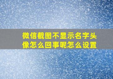 微信截图不显示名字头像怎么回事呢怎么设置