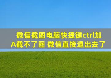 微信截图电脑快捷键ctrl加A截不了图 微信直接退出去了