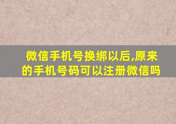 微信手机号换绑以后,原来的手机号码可以注册微信吗