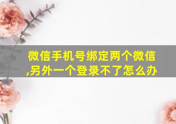 微信手机号绑定两个微信,另外一个登录不了怎么办