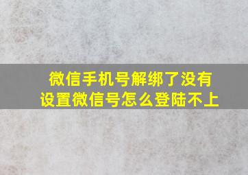 微信手机号解绑了没有设置微信号怎么登陆不上