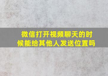 微信打开视频聊天的时候能给其他人发送位置吗