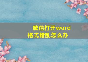 微信打开word 格式错乱怎么办