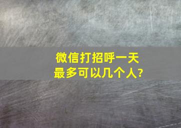 微信打招呼一天最多可以几个人?